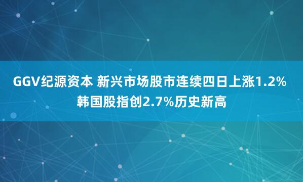 GGV纪源资本 新兴市场股市连续四日上涨1.2% 韩国股指创2.7%历史新高