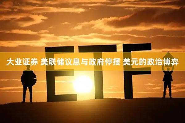 大业证券 美联储议息与政府停摆 美元的政治博弈