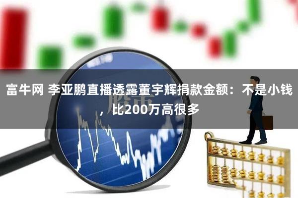 富牛网 李亚鹏直播透露董宇辉捐款金额：不是小钱，比200万高很多