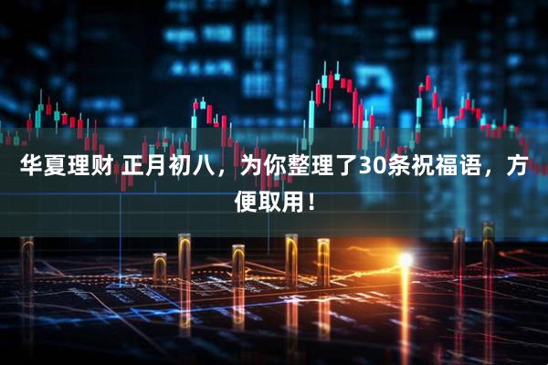 华夏理财 正月初八，为你整理了30条祝福语，方便取用！