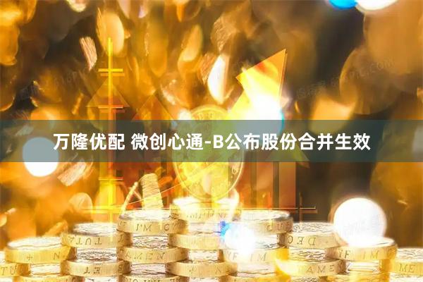 万隆优配 微创心通-B公布股份合并生效