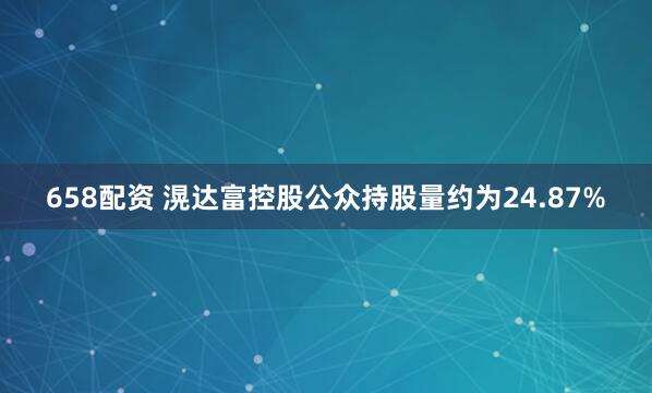 658配资 滉达富控股公众持股量约为24.87%