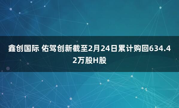 鑫创国际 佑驾创新截至2月24日累计购回634.42万股H股