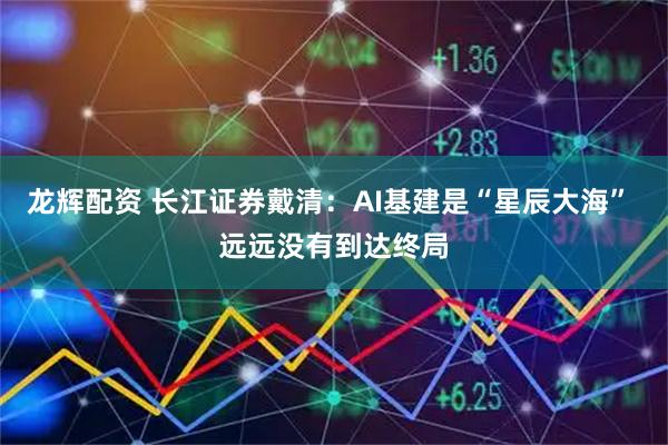 龙辉配资 长江证券戴清：AI基建是“星辰大海” 远远没有到达终局