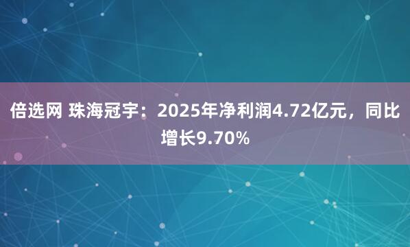 倍选网 珠海冠宇：2025年净利润4.72亿元，同比增长9.70%