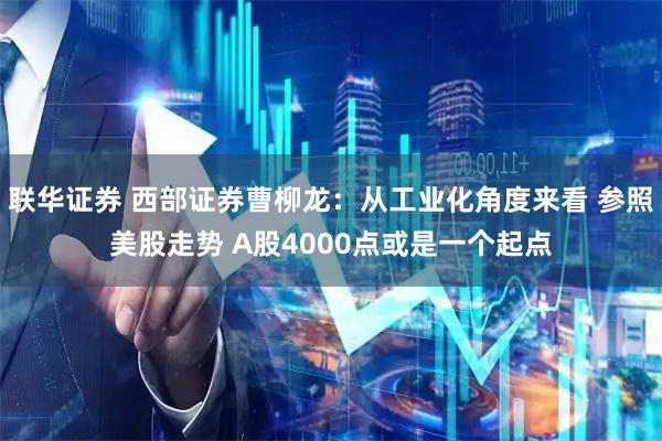 联华证券 西部证券曹柳龙：从工业化角度来看 参照美股走势 A股4000点或是一个起点