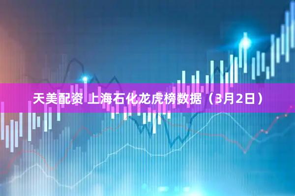 天美配资 上海石化龙虎榜数据（3月2日）