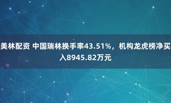 美林配资 中国瑞林换手率43.51%，机构龙虎榜净买入8945.82万元