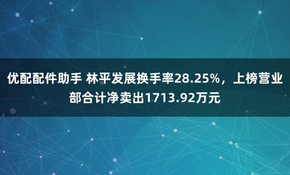 优配配件助手 林平发展换手率28.25%，上榜营业部合计净卖出1713.92万元