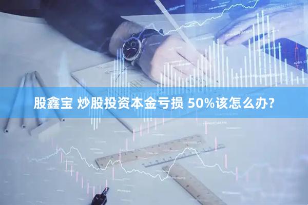 股鑫宝 炒股投资本金亏损 50%该怎么办?