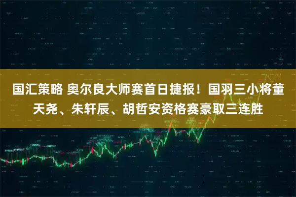 国汇策略 奥尔良大师赛首日捷报！国羽三小将董天尧、朱轩辰、胡哲安资格赛豪取三连胜