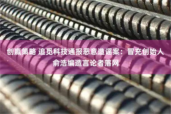 创赢策略 追觅科技通报恶意造谣案：冒充创始人俞浩编造言论者落网