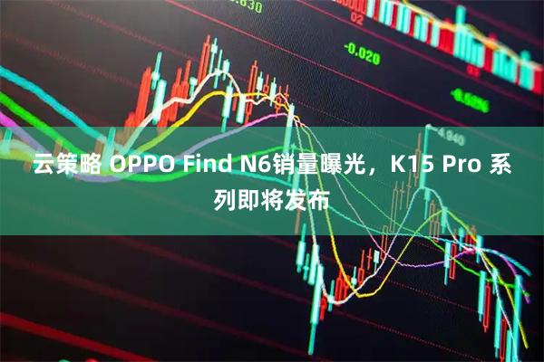 云策略 OPPO Find N6销量曝光，K15 Pro 系列即将发布